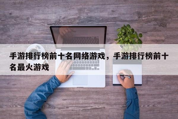 手游排行榜前十名网络游戏，手游排行榜前十名最火游戏