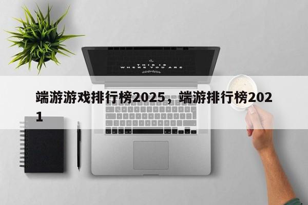 端游游戏排行榜2025，端游排行榜2021
