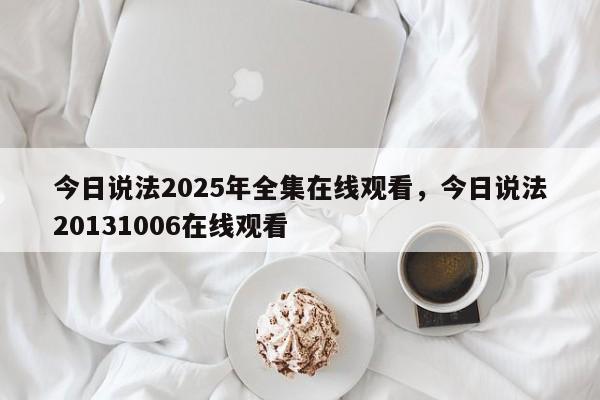 今日说法2025年全集在线观看，今日说法20131006在线观看