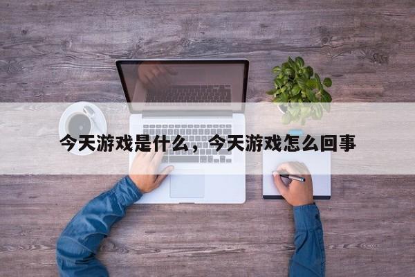 今天游戏是什么，今天游戏怎么回事
