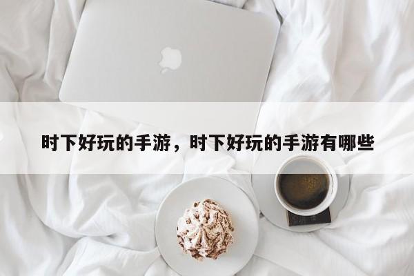 时下好玩的手游，时下好玩的手游有哪些