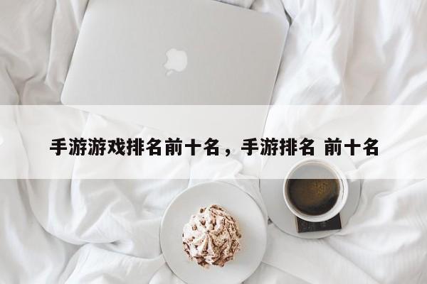 手游游戏排名前十名，手游排名 前十名